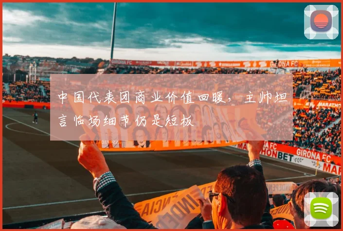 中国代表团商业价值回暖，主帅坦言临场细节仍是短板