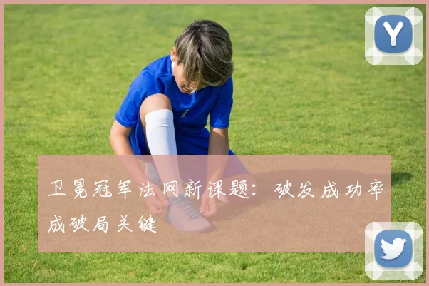 卫冕冠军法网新课题：破发成功率成破局关键