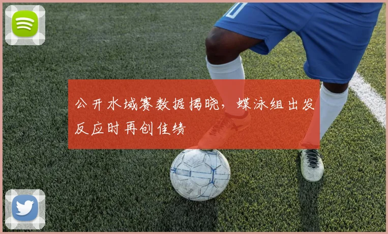 公开水域赛数据揭晓，蝶泳组出发反应时再创佳绩