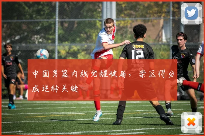 中国男篮内线觉醒破局，禁区得分成逆转关键