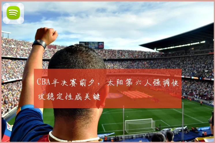 CBA半决赛前夕，太阳第六人强调快攻稳定性成关键
