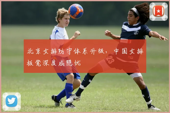 北京女排防守体系升级，中国女排板凳深度成隐忧