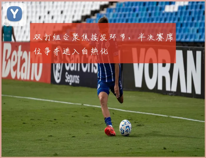 双打组合聚焦接发环节，半决赛席位争夺进入白热化