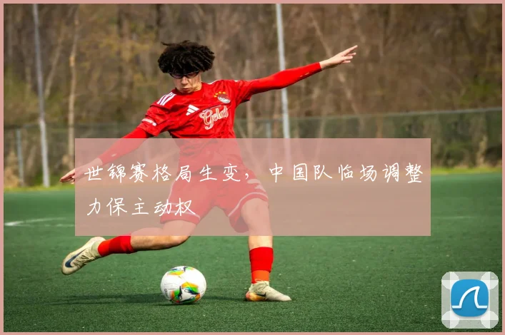 世锦赛格局生变，中国队临场调整力保主动权