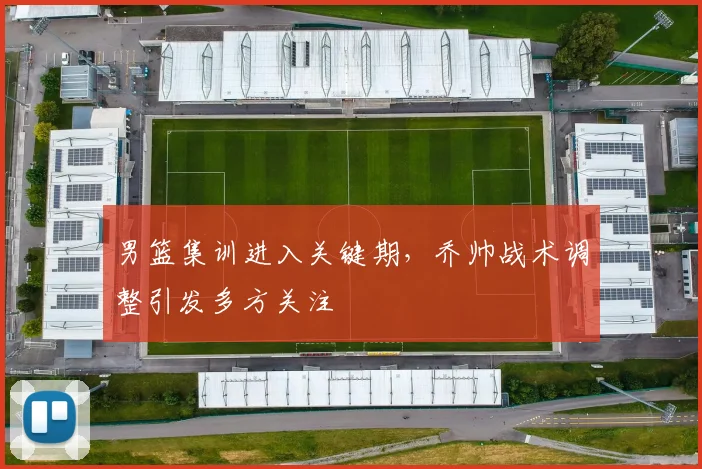 男篮集训进入关键期，乔帅战术调整引发多方关注