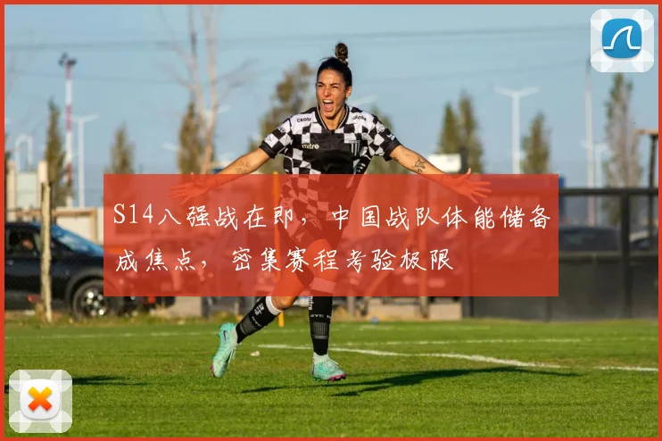 S14八强战在即，中国战队体能储备成焦点，密集赛程考验极限