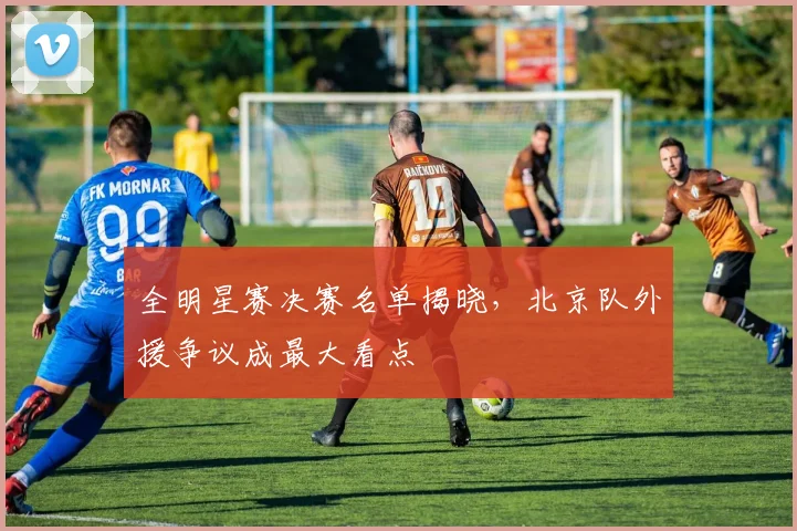 全明星赛决赛名单揭晓，北京队外援争议成最大看点