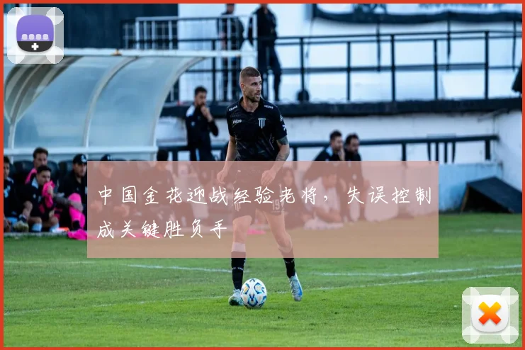 中国金花迎战经验老将，失误控制成关键胜负手
