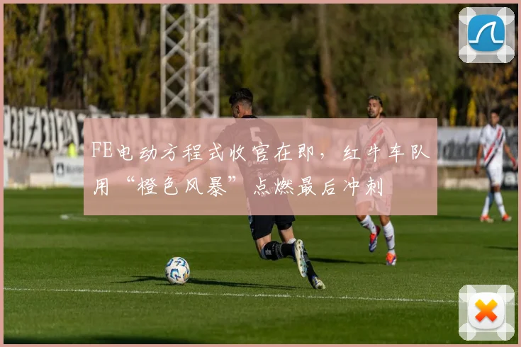 FE电动方程式收官在即，红牛车队用“橙色风暴”点燃最后冲刺