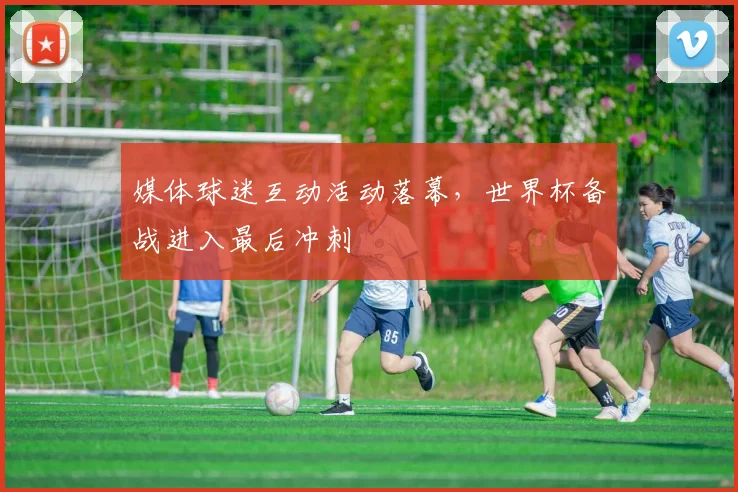 媒体球迷互动活动落幕，世界杯备战进入最后冲刺
