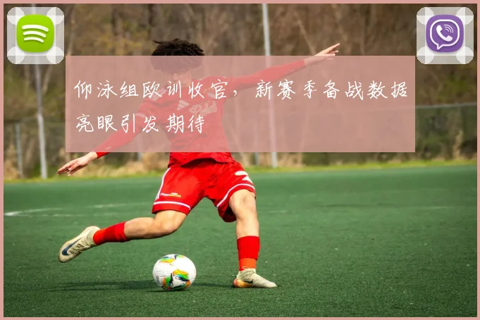 仰泳组欧训收官，新赛季备战数据亮眼引发期待