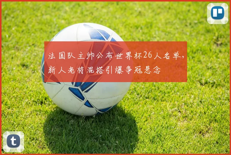 法国队主帅公布世界杯26人名单，新人老将混搭引爆争冠悬念