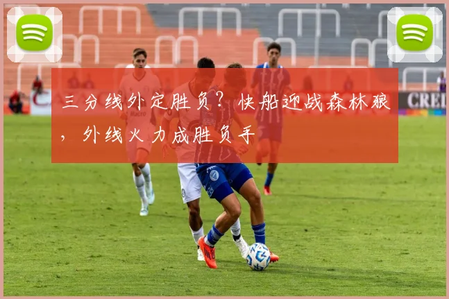 三分线外定胜负？快船迎战森林狼，外线火力成胜负手