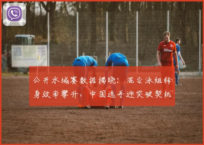 公开水域赛数据揭晓：混合泳组转身效率攀升，中国选手迎突破契机