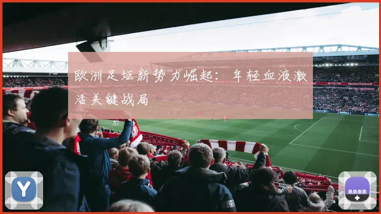 欧洲足坛新势力崛起：年轻血液激活关键战局