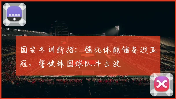 国安冬训新招：强化体能储备迎亚冠，誓破韩国球队冲击波