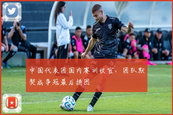 中国代表团国内赛训收官，团队默契成争冠最后拼图