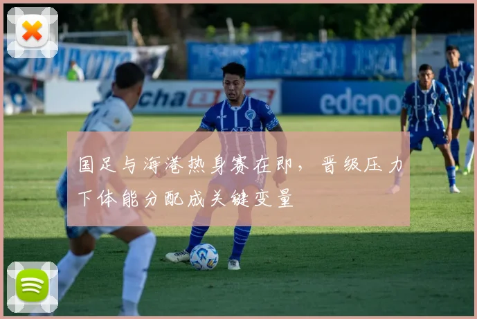 国足与海港热身赛在即，晋级压力下体能分配成关键变量