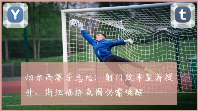 切尔西赛季总结：射门效率显著提升，斯坦福桥氛围仍需唤醒