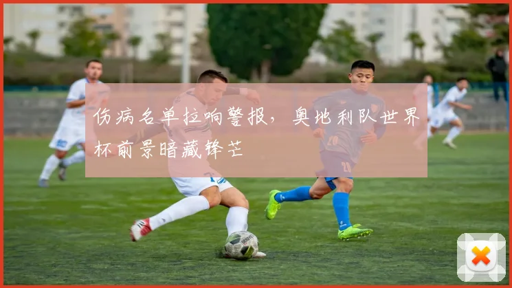 伤病名单拉响警报，奥地利队世界杯前景暗藏锋芒