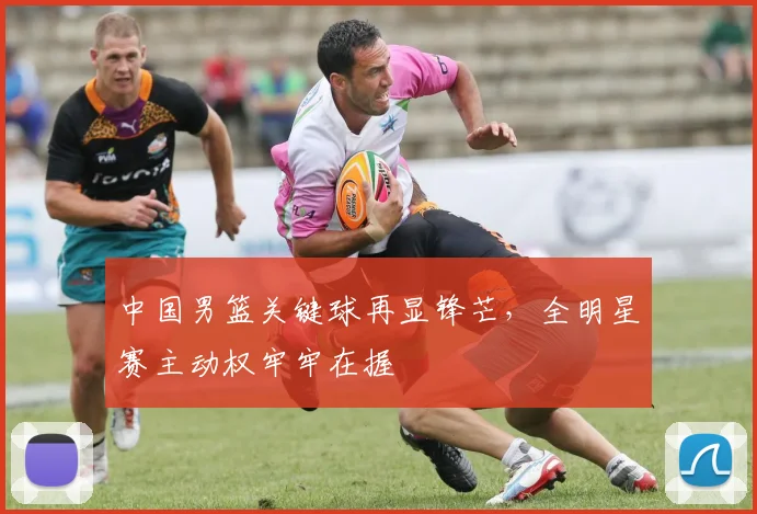 中国男篮关键球再显锋芒，全明星赛主动权牢牢在握