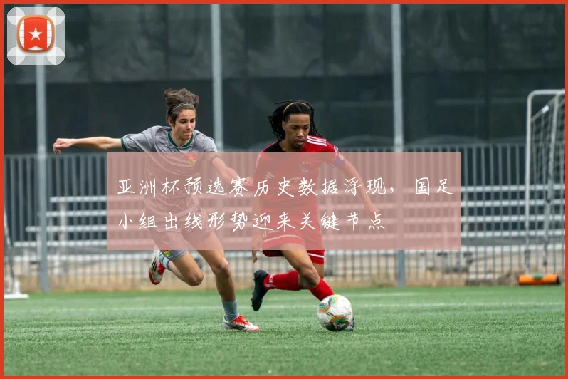 亚洲杯预选赛历史数据浮现，国足小组出线形势迎来关键节点