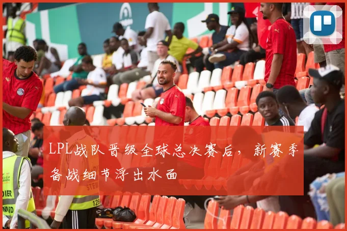 LPL战队晋级全球总决赛后，新赛季备战细节浮出水面