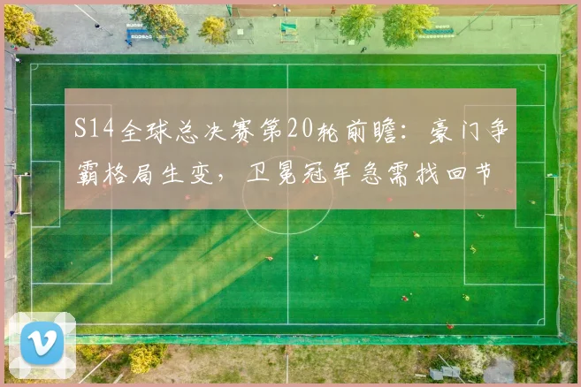 S14全球总决赛第20轮前瞻：豪门争霸格局生变，卫冕冠军急需找回节奏