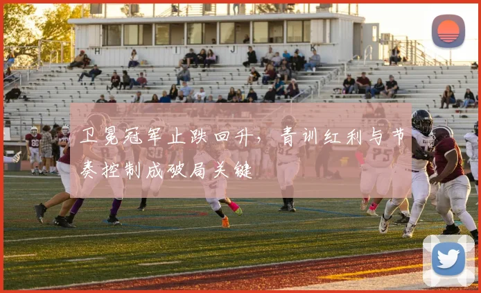 卫冕冠军止跌回升，青训红利与节奏控制成破局关键