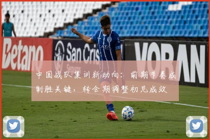 中国战队集训新动向：前期节奏成制胜关键，转会期调整初见成效