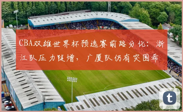 CBA双雄世界杯预选赛前路分化：浙江队压力陡增，广厦队仍有突围希望