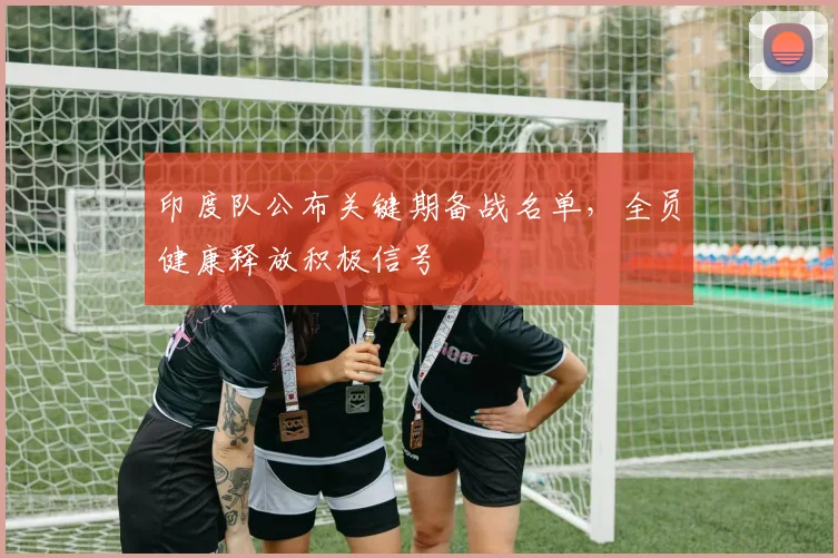 印度队公布关键期备战名单，全员健康释放积极信号