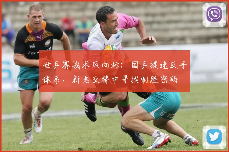 世乒赛战术风向标：国乒提速反手体系，新老交替中寻找制胜密码