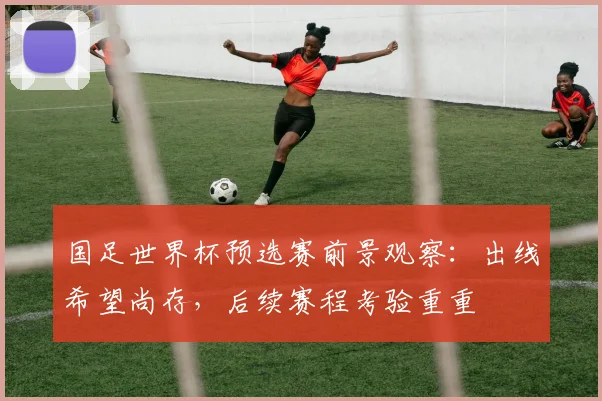 国足世界杯预选赛前景观察：出线希望尚存，后续赛程考验重重