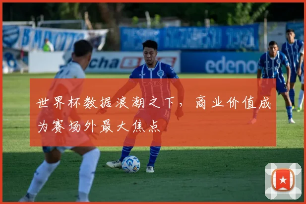 世界杯数据浪潮之下，商业价值成为赛场外最大焦点