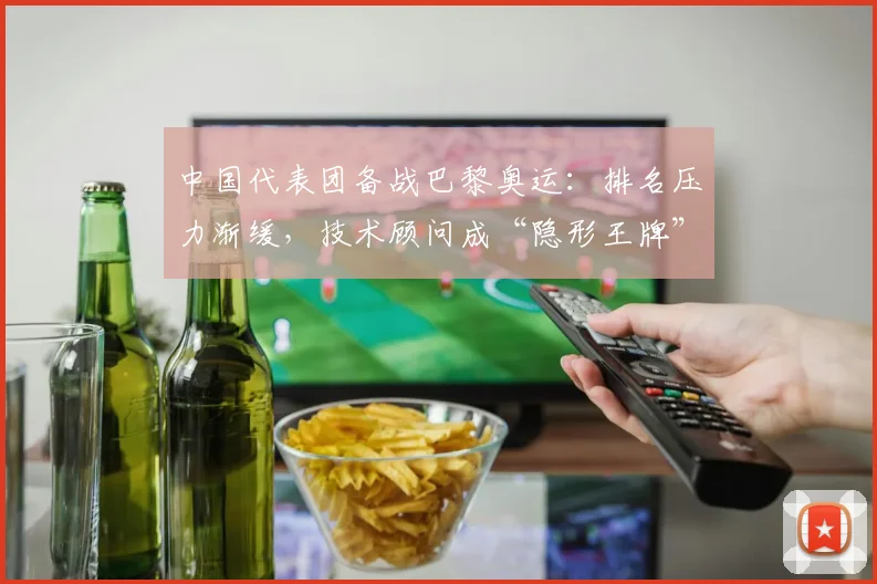 中国代表团备战巴黎奥运：排名压力渐缓，技术顾问成“隐形王牌”