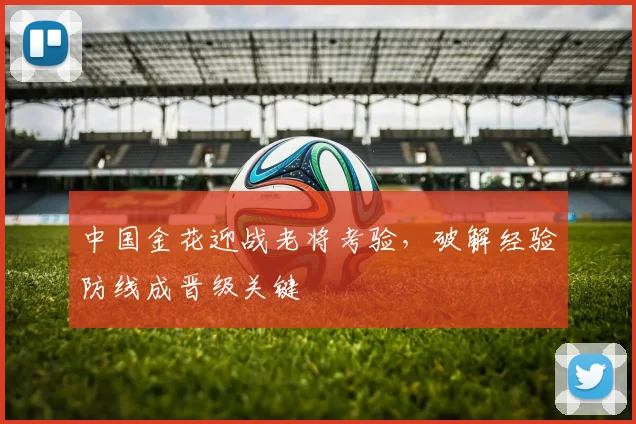 中国金花迎战老将考验，破解经验防线成晋级关键