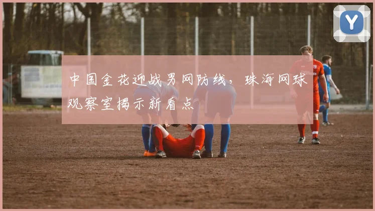 中国金花迎战男网防线，珠海网球观察室揭示新看点