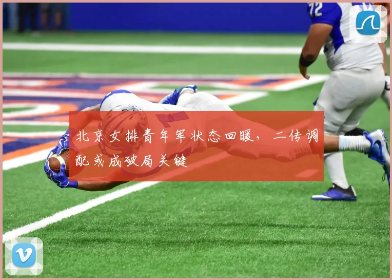 北京女排青年军状态回暖，二传调配或成破局关键