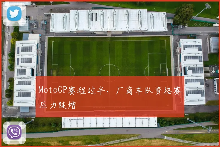 MotoGP赛程过半，厂商车队资格赛压力陡增