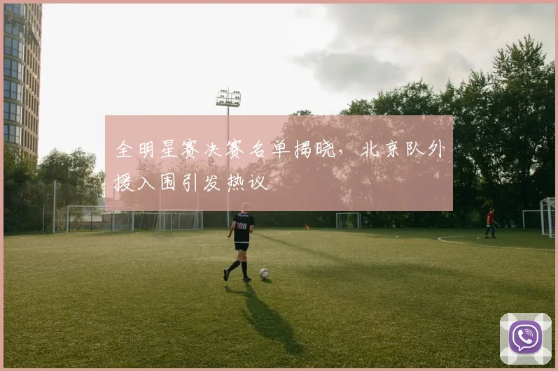 全明星赛决赛名单揭晓，北京队外援入围引发热议