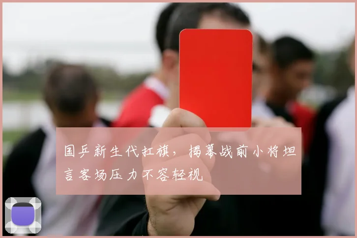 国乒新生代扛旗，揭幕战前小将坦言客场压力不容轻视